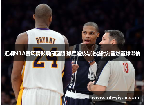 近期NBA赛场精彩瞬间回顾 球星绝技与逆袭时刻重燃篮球激情