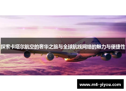 探索卡塔尔航空的奢华之旅与全球航线网络的魅力与便捷性