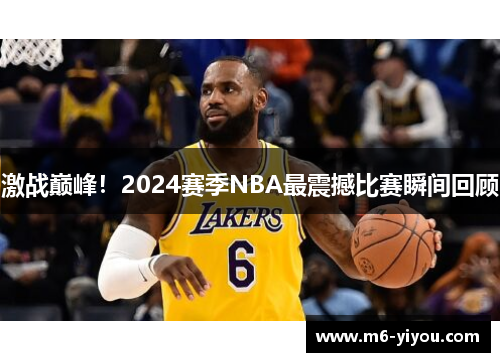 激战巅峰！2024赛季NBA最震撼比赛瞬间回顾