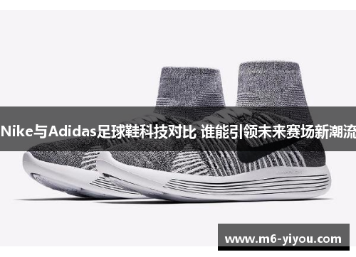 Nike与Adidas足球鞋科技对比 谁能引领未来赛场新潮流