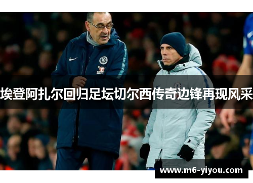 埃登阿扎尔回归足坛切尔西传奇边锋再现风采