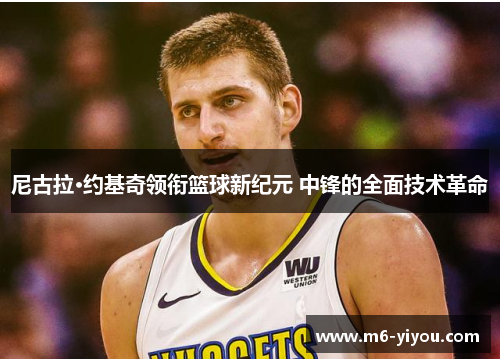 尼古拉·约基奇领衔篮球新纪元 中锋的全面技术革命