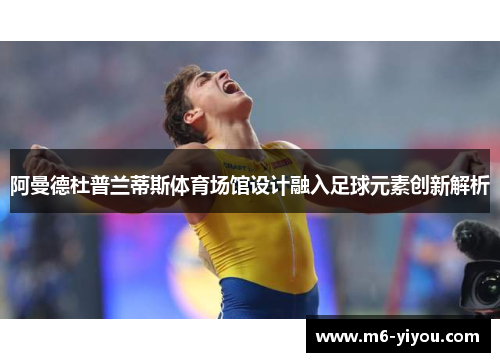 阿曼德杜普兰蒂斯体育场馆设计融入足球元素创新解析