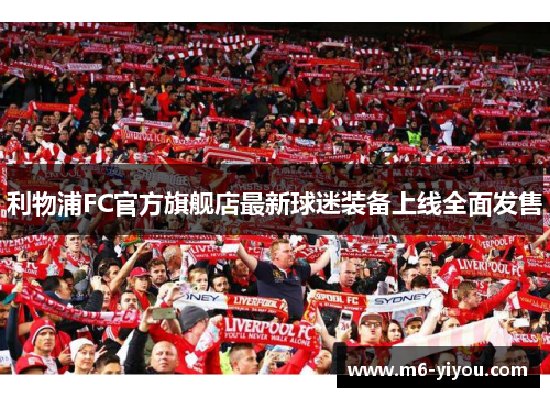 利物浦FC官方旗舰店最新球迷装备上线全面发售